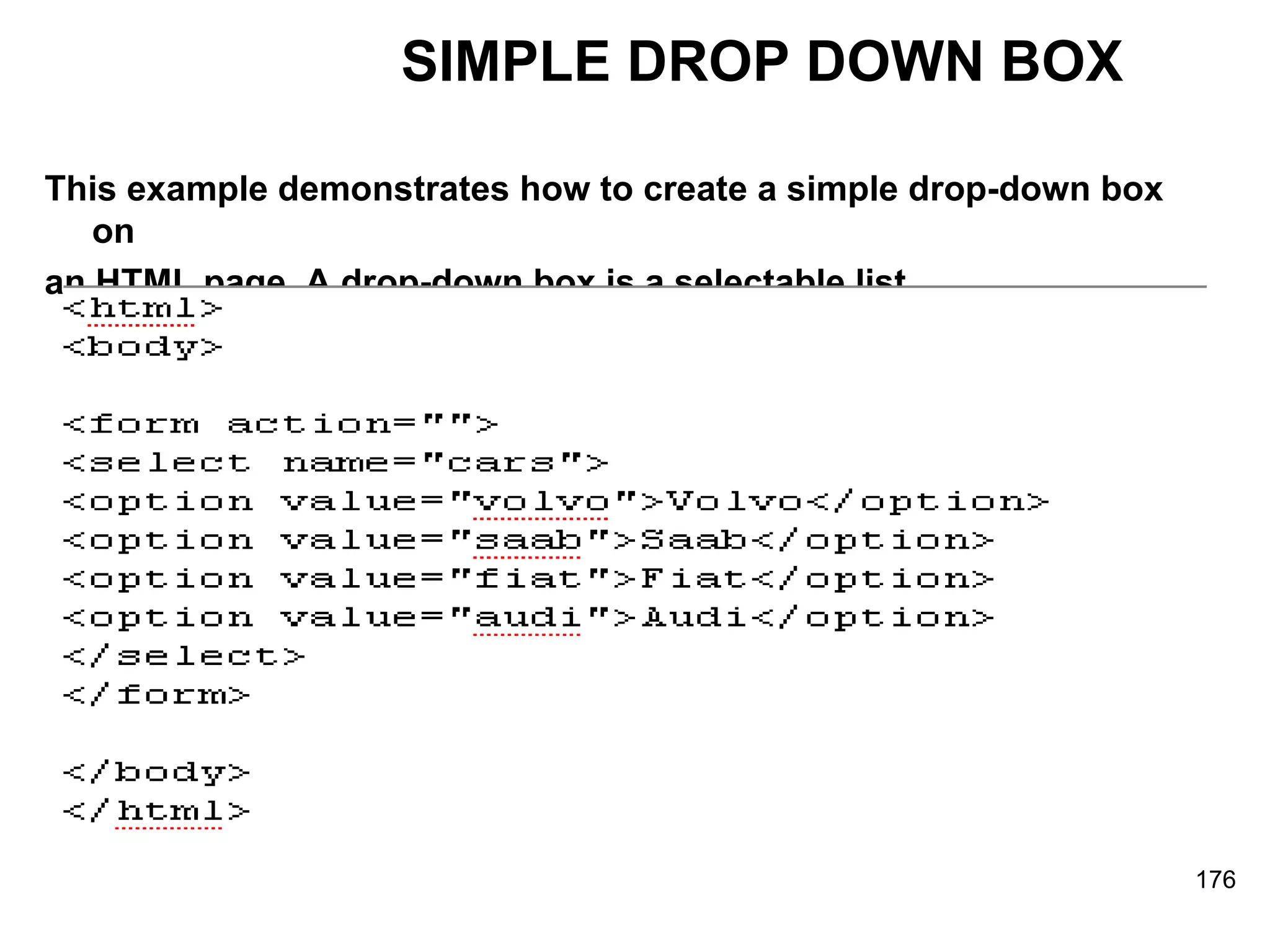 SIMPLE DROP DOWN BOX This example demonstrates how to create a simple drop-down box on an HTML page. A drop-down box is a selectable list.   