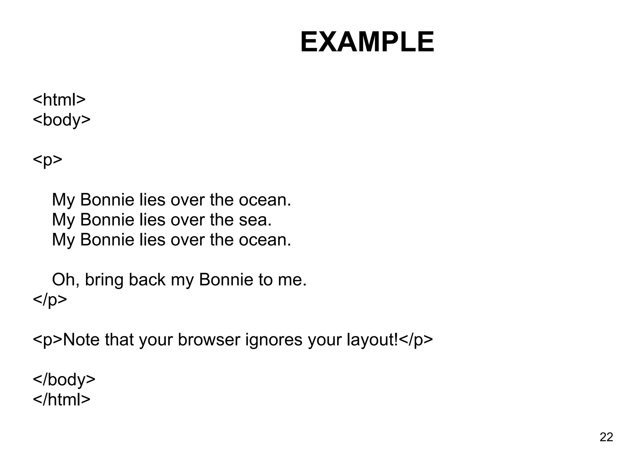 <html> <body> <p> My Bonnie lies over the ocean. My Bonnie lies over the sea. My Bonnie lies over the ocean. Oh, bring back my Bonnie to me. </p> <p>Note that your browser ignores your layout!</p> </body> </html> EXAMPLE 