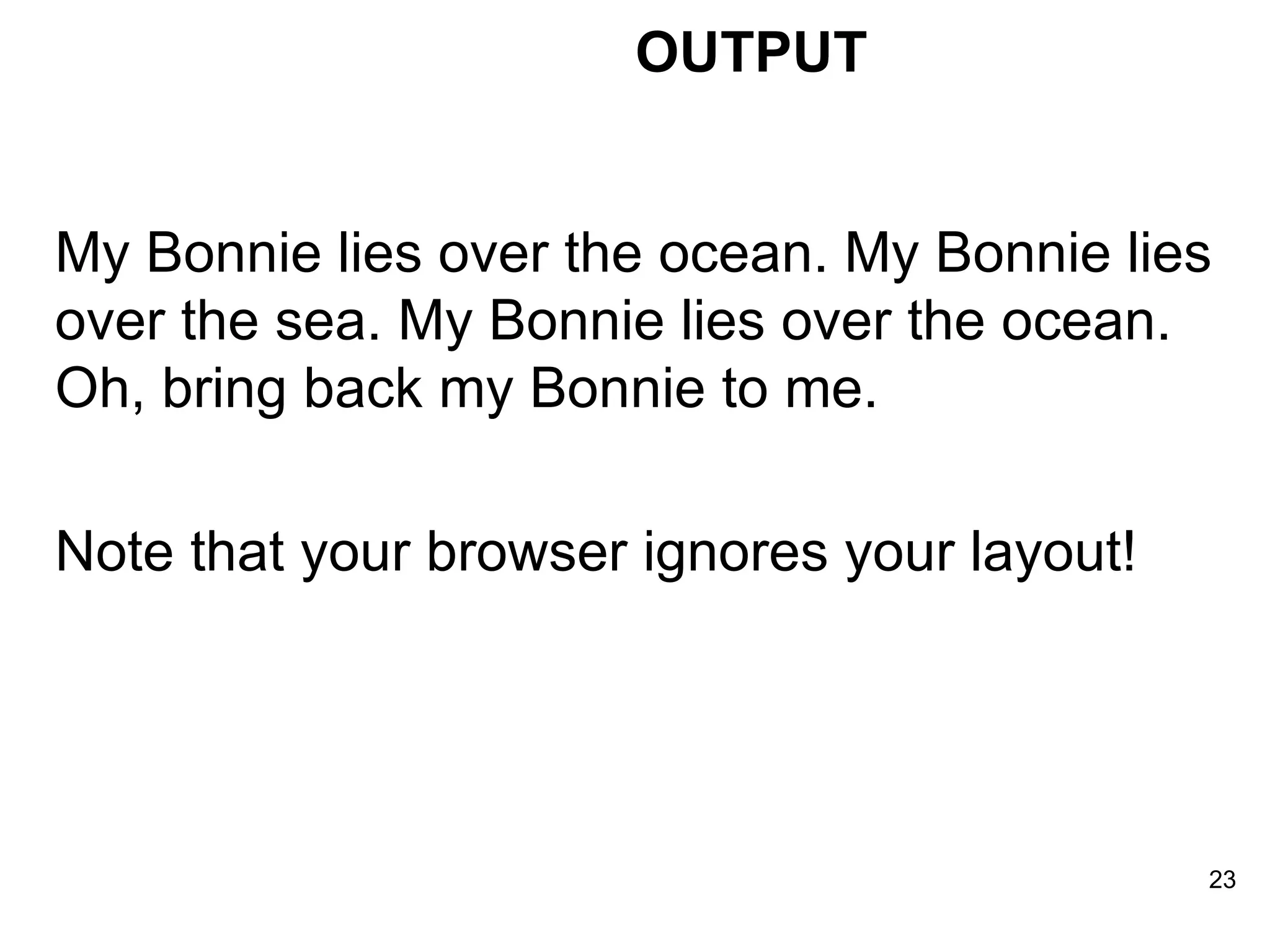 My Bonnie lies over the ocean. My Bonnie lies over the sea. My Bonnie lies over the ocean. Oh, bring back my Bonnie to me.  Note that your browser ignores your layout! OUTPUT 