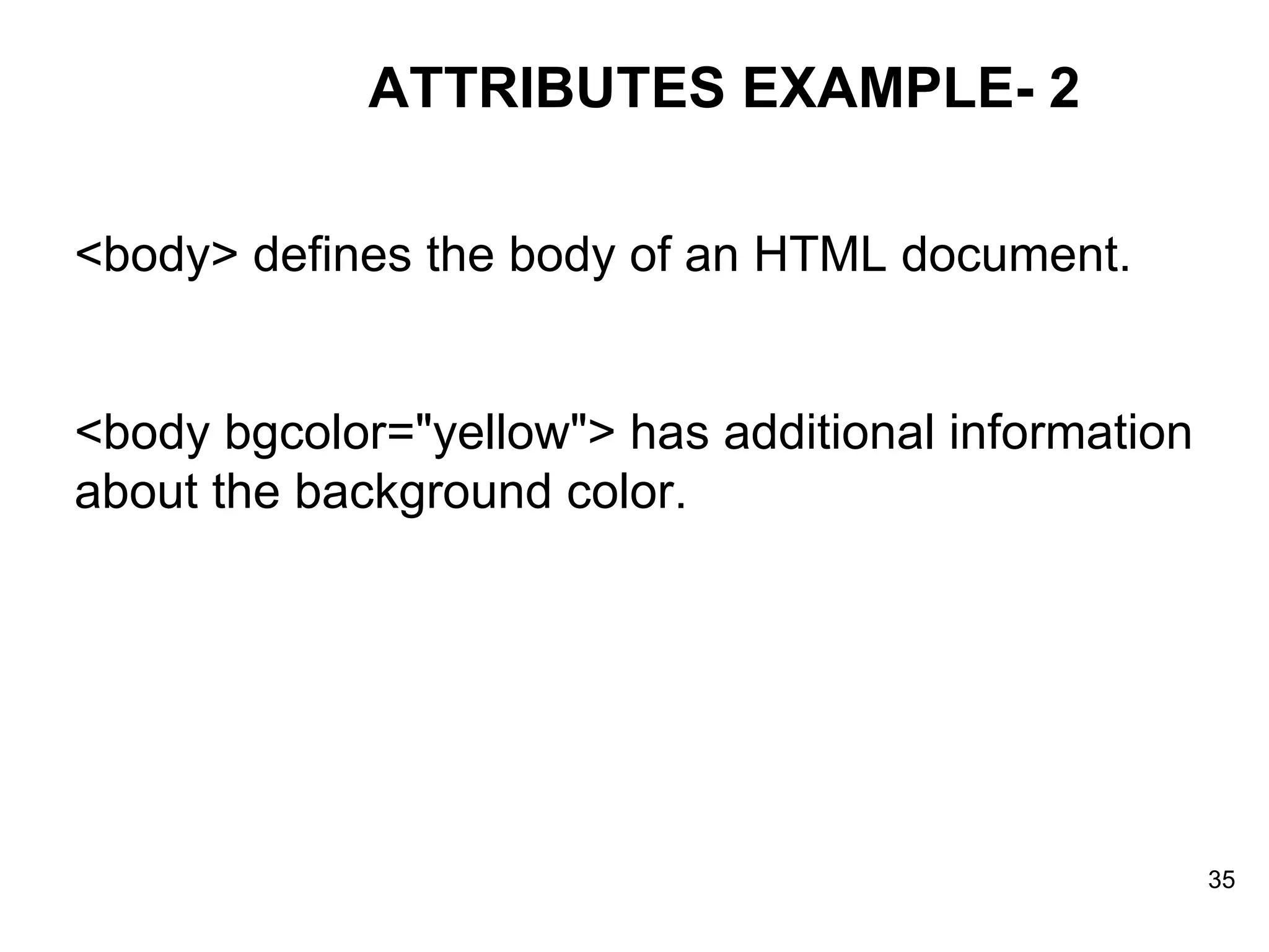 ATTRIBUTES EXAMPLE- 2 <body> defines the body of an HTML document.  <body bgcolor=&quot;yellow&quot;> has additional information about the background color. 