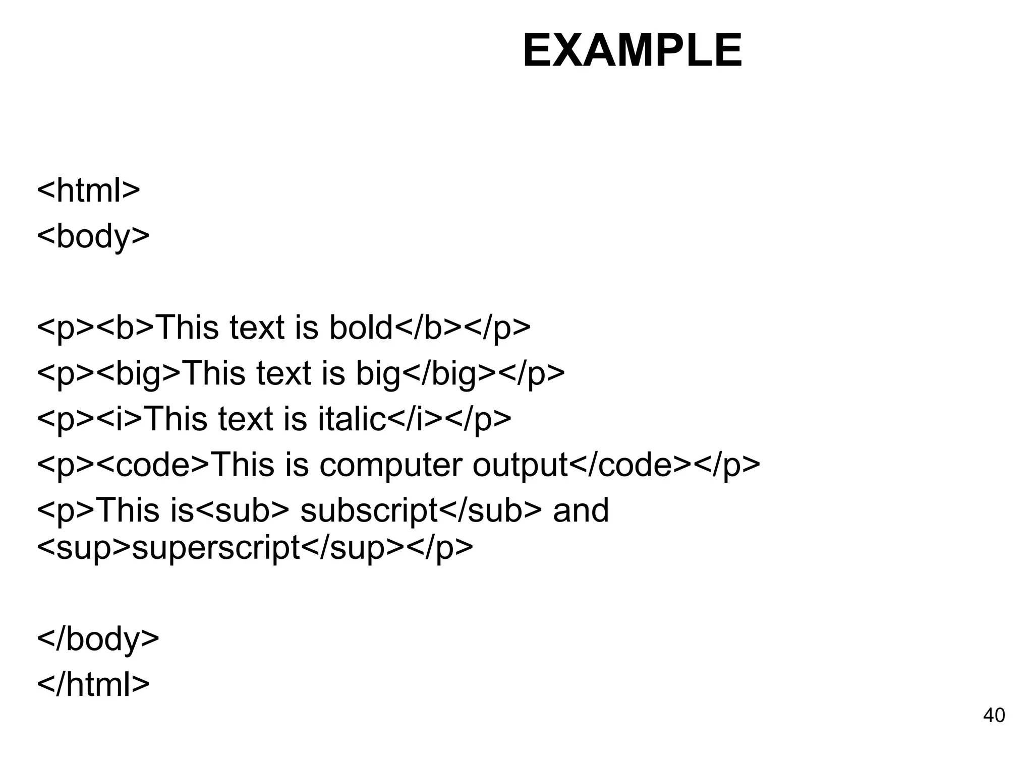 <html> <body> <p><b>This text is bold</b></p> <p><big>This text is big</big></p> <p><i>This text is italic</i></p> <p><code>This is computer output</code></p> <p>This is<sub> subscript</sub> and <sup>superscript</sup></p> </body> </html> EXAMPLE 