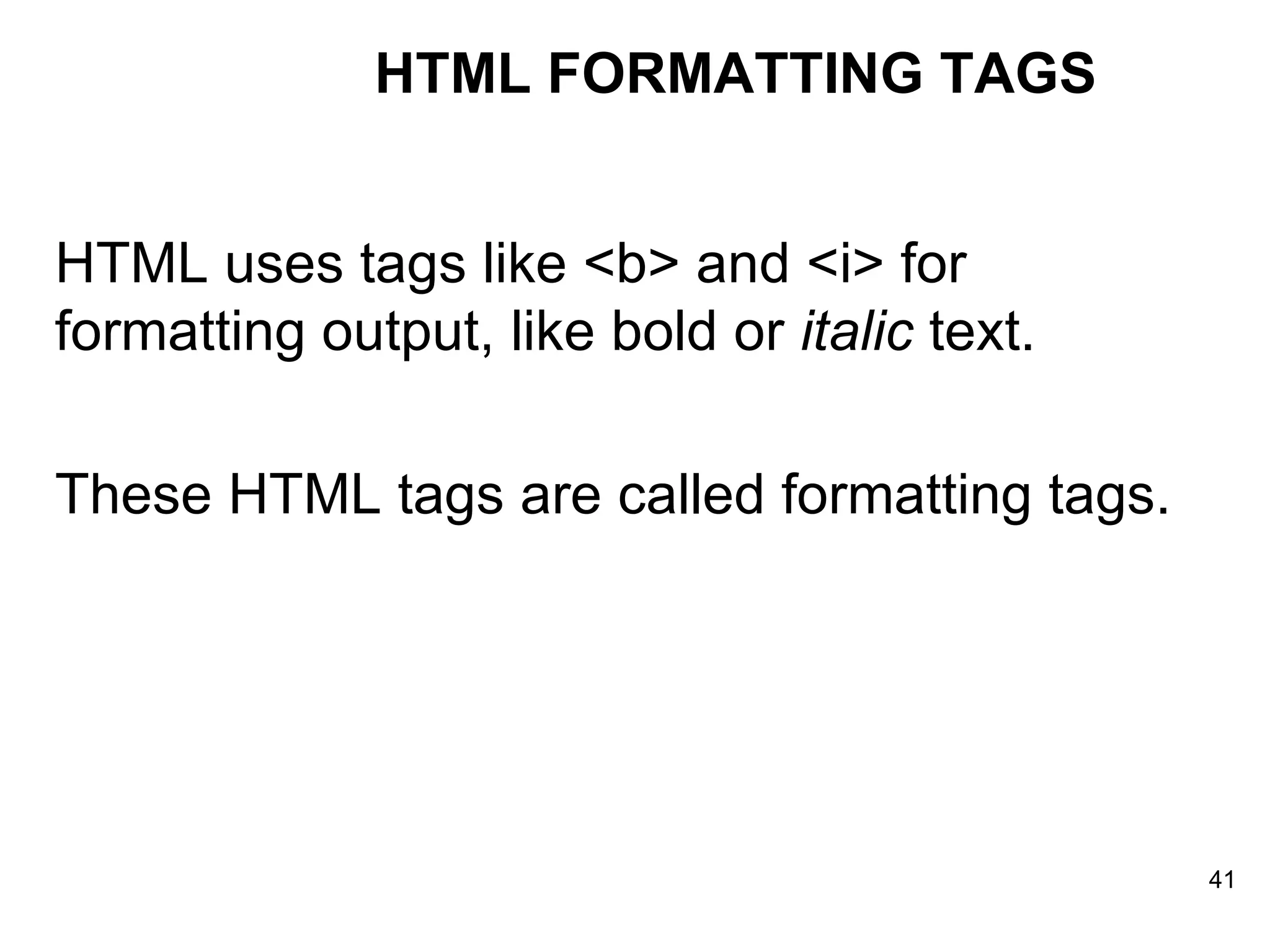 HTML uses tags like <b> and <i> for formatting output, like bold or  italic  text. These HTML tags are called formatting tags.  HTML FORMATTING TAGS 