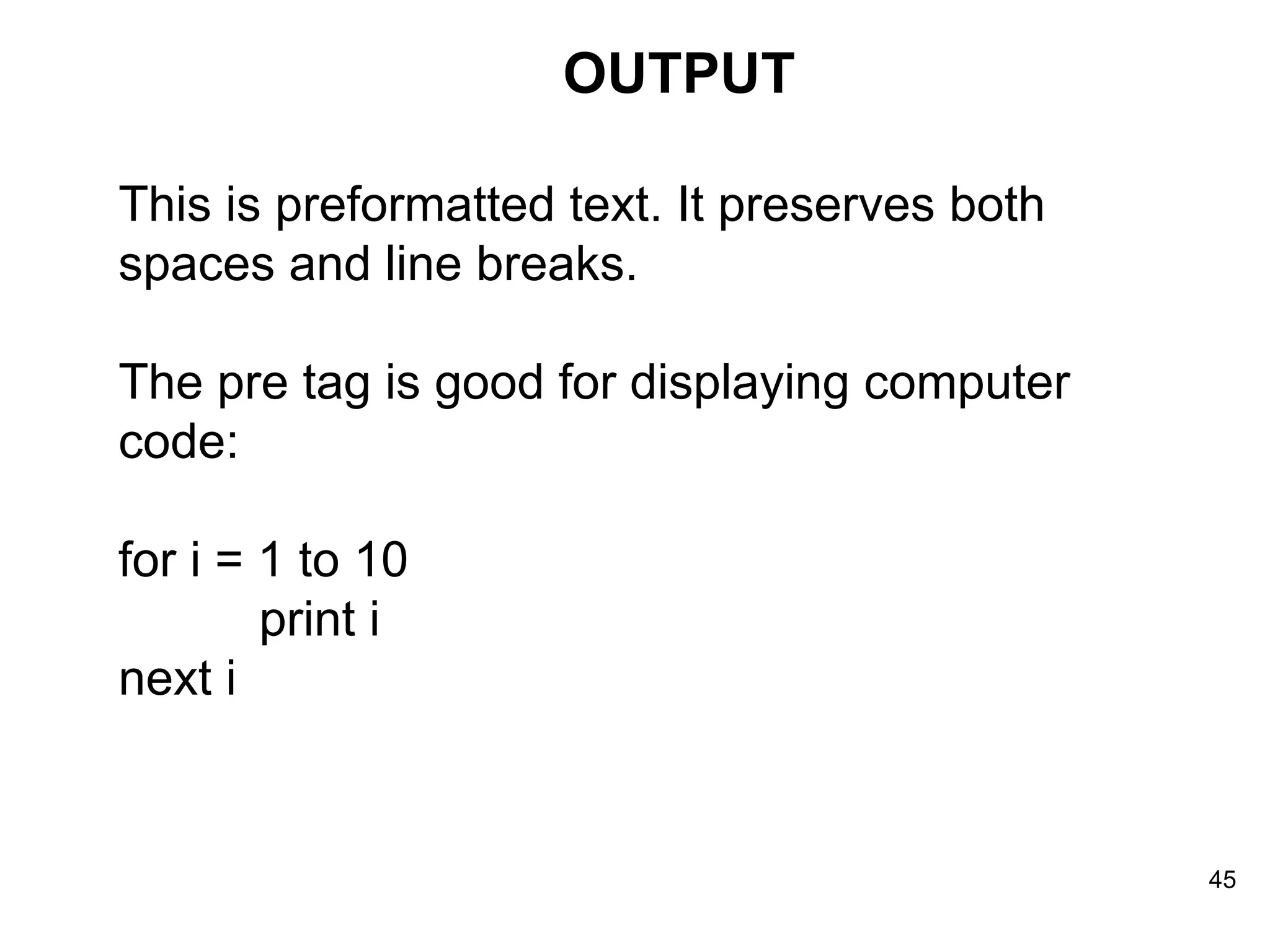 OUTPUT This is preformatted text. It preserves both spaces and line breaks.  The pre tag is good for displaying computer code: for i = 1 to 10   print i next i  