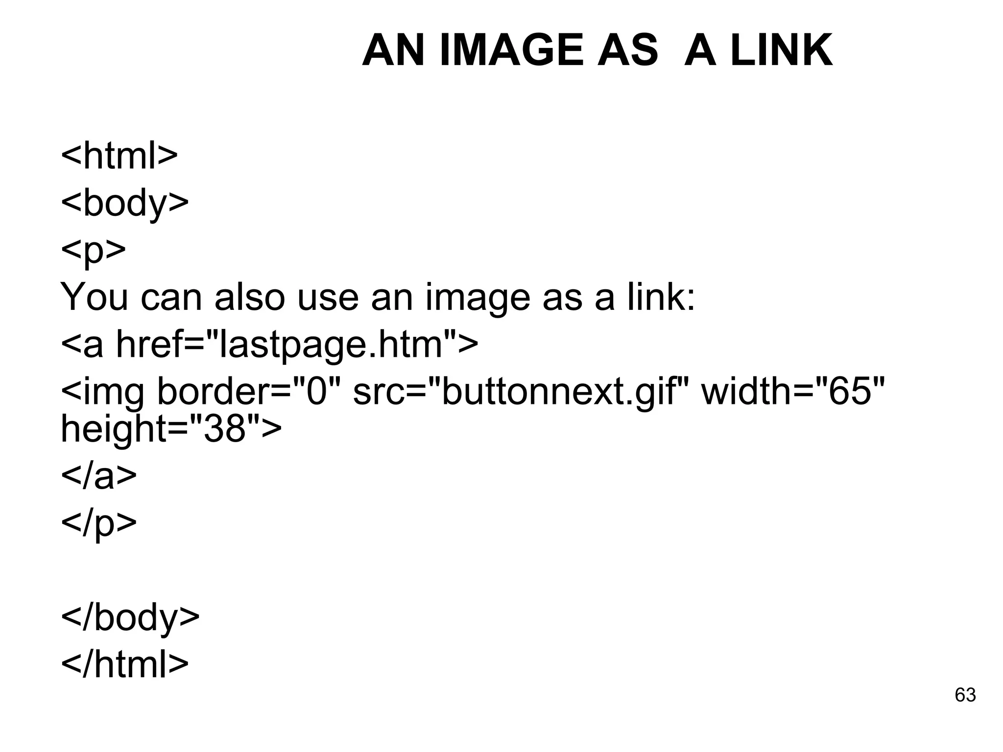 <html> <body> <p> You can also use an image as a link: <a href=&quot;lastpage.htm&quot;> <img border=&quot;0&quot; src=&quot;buttonnext.gif&quot; width=&quot;65&quot; height=&quot;38&quot;> </a> </p> </body> </html> AN IMAGE AS  A LINK 