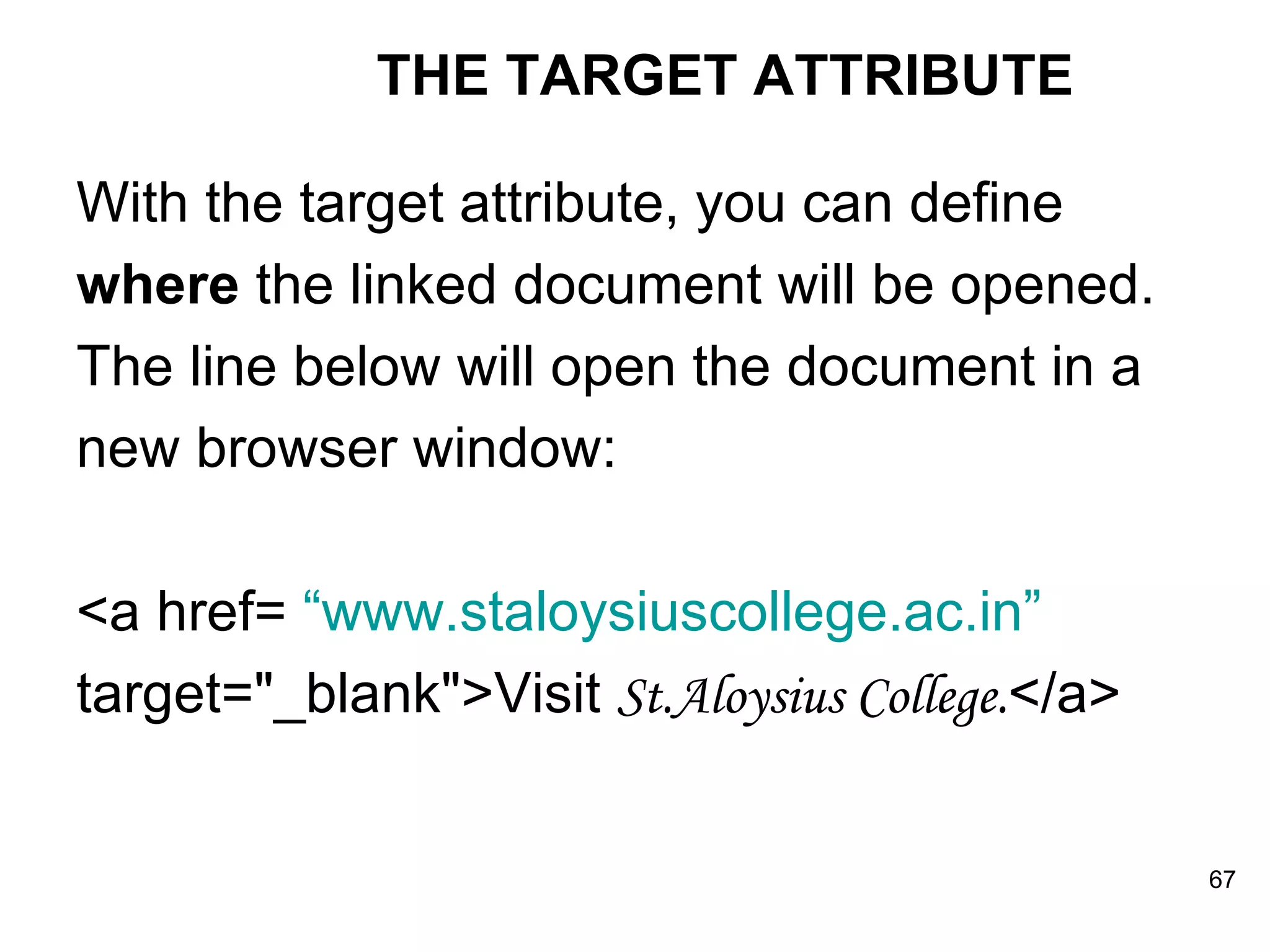 THE TARGET ATTRIBUTE With the target attribute, you can define where  the linked document will be opened. The line below will open the document in a new browser window: <a href=  “www.staloysiuscollege.ac.in” target=&quot;_blank&quot;>Visit  St.Aloysius College. </a> 
