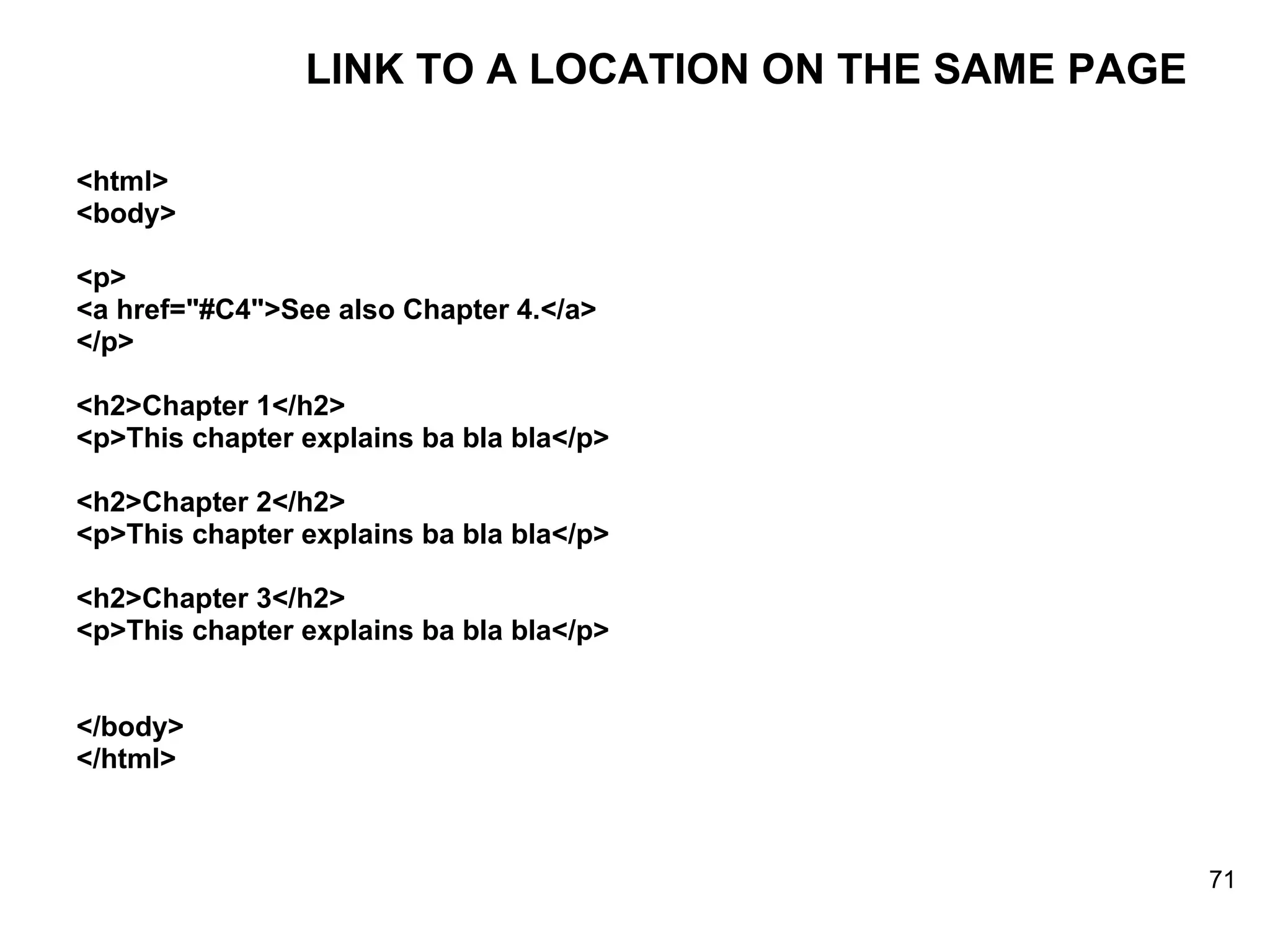 LINK TO A LOCATION ON THE SAME PAGE <html> <body> <p> <a href=&quot;#C4&quot;>See also Chapter 4.</a> </p> <h2>Chapter 1</h2> <p>This chapter explains ba bla bla</p> <h2>Chapter 2</h2> <p>This chapter explains ba bla bla</p> <h2>Chapter 3</h2> <p>This chapter explains ba bla bla</p> </body> </html> 