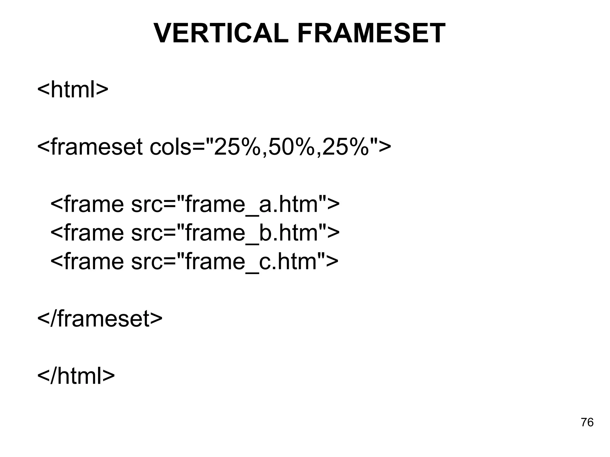 VERTICAL FRAMESET <html> <frameset cols=&quot;25%,50%,25%&quot;> <frame src=&quot;frame_a.htm&quot;> <frame src=&quot;frame_b.htm&quot;> <frame src=&quot;frame_c.htm&quot;> </frameset> </html> 