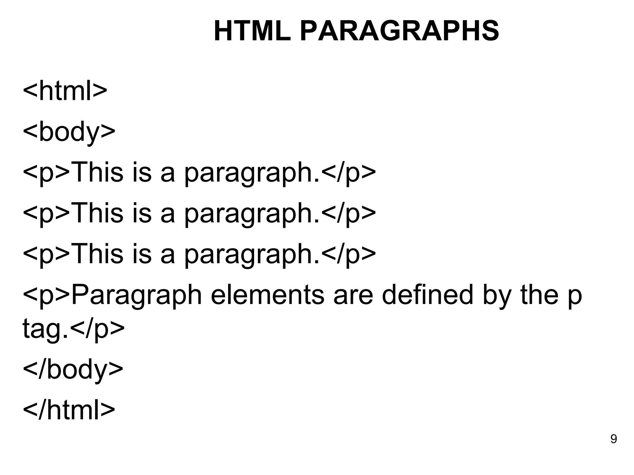<html> <body> <p>This is a paragraph.</p> <p>This is a paragraph.</p> <p>This is a paragraph.</p> <p>Paragraph elements are defined by the p tag.</p>  </body> </html> HTML PARAGRAPHS 