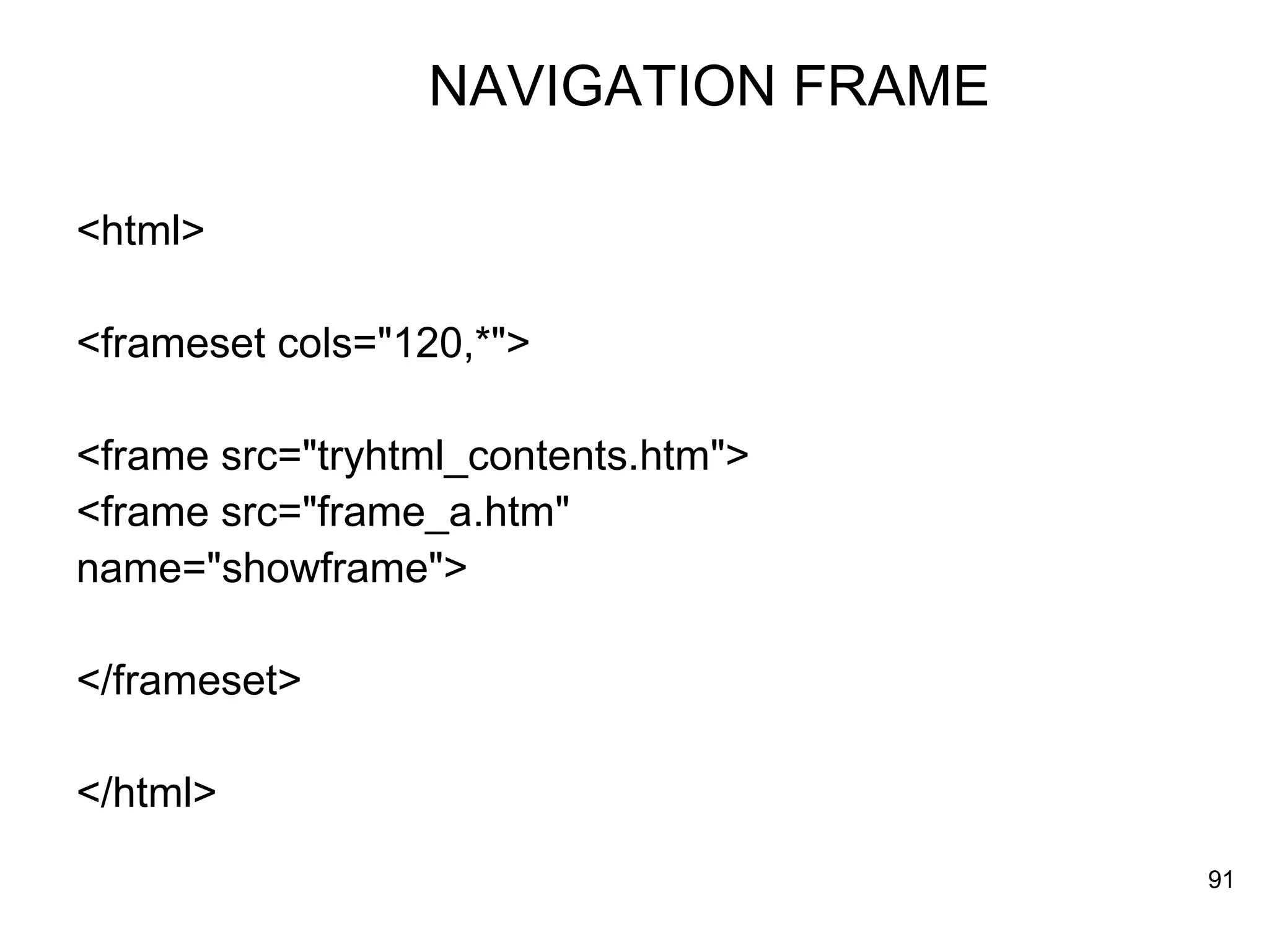NAVIGATION FRAME   <html> <frameset cols=&quot;120,*&quot;> <frame src=&quot;tryhtml_contents.htm&quot;> <frame src=&quot;frame_a.htm&quot;  name=&quot;showframe&quot;> </frameset> </html> 
