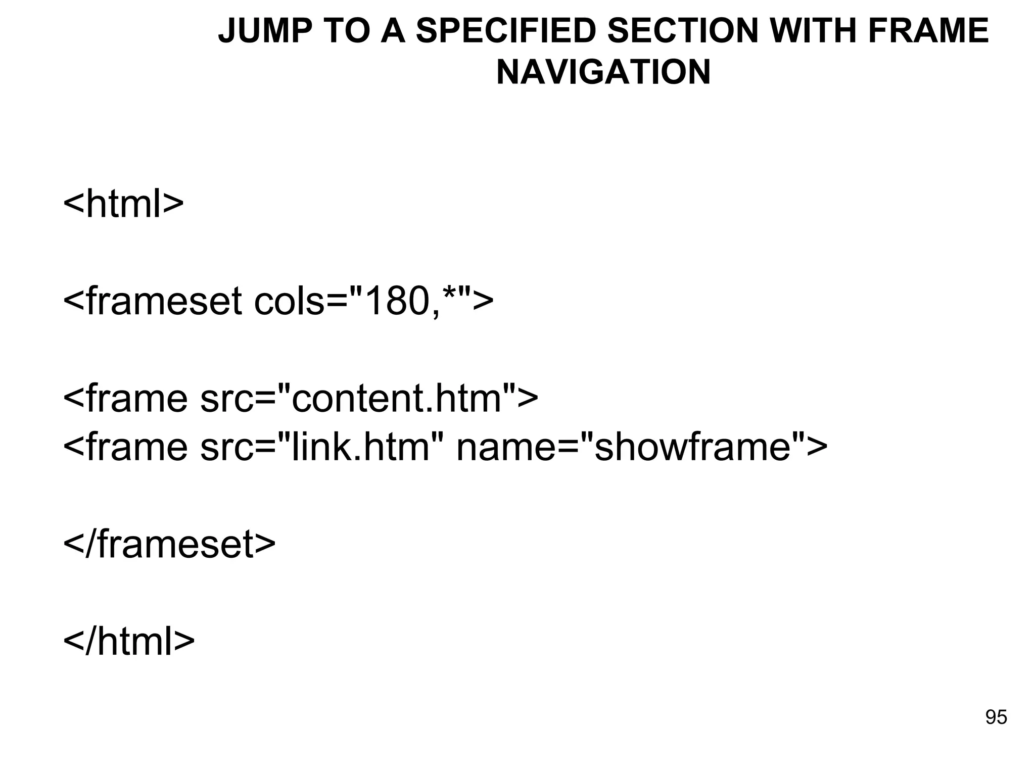 JUMP TO A SPECIFIED SECTION WITH FRAME NAVIGATION <html> <frameset cols=&quot;180,*&quot;> <frame src=&quot;content.htm&quot;> <frame src=&quot;link.htm&quot; name=&quot;showframe&quot;> </frameset> </html> 