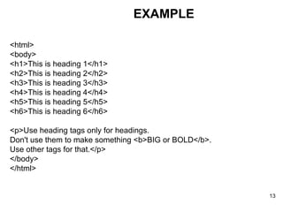 EXAMPLE <html> <body> <h1>This is heading 1</h1> <h2>This is heading 2</h2> <h3>This is heading 3</h3> <h4>This is heading 4</h4> <h5>This is heading 5</h5> <h6>This is heading 6</h6> <p>Use heading tags only for headings. Don't use them to make something <b>BIG or BOLD</b>. Use other tags for that.</p> </body> </html> 