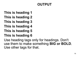 This is heading 1 This is heading 2 This is heading 3 This is heading 4 This is heading 5 This is heading 6 Use heading tags only for headings. Don't use them to make something  BIG or BOLD . Use other tags for that. OUTPUT 