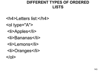 DIFFERENT TYPES OF ORDERED LISTS <h4>Letters list:</h4> <ol type="A"> <li>Apples</li> <li>Bananas</li> <li>Lemons</li> <li>Oranges</li> </ol>  