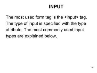 INPUT The most used form tag is the <input> tag.  The type of input is specified with the type  attribute. The most commonly used input  types are explained below. 