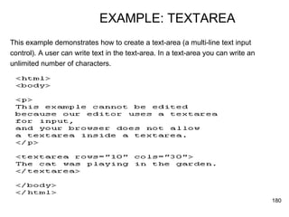 EXAMPLE: TEXTAREA This example demonstrates how to create a text-area (a multi-line text input  control). A user can write text in the text-area. In a text-area you can write an  unlimited number of characters.  