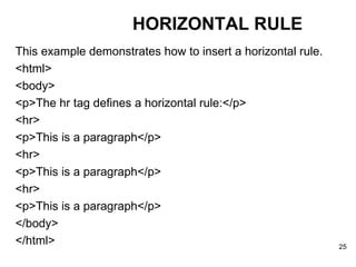 This example demonstrates how to insert a horizontal rule. <html> <body> <p>The hr tag defines a horizontal rule:</p> <hr> <p>This is a paragraph</p> <hr> <p>This is a paragraph</p> <hr> <p>This is a paragraph</p> </body> </html> HORIZONTAL RULE 