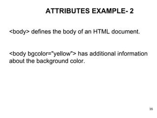 ATTRIBUTES EXAMPLE- 2 <body> defines the body of an HTML document.  <body bgcolor="yellow"> has additional information about the background color. 