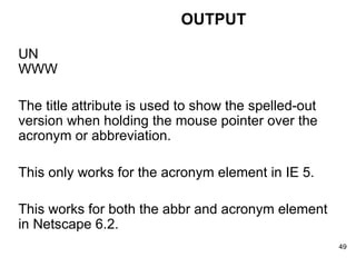 UN  WWW  The title attribute is used to show the spelled-out version when holding the mouse pointer over the acronym or abbreviation. This only works for the acronym element in IE 5. This works for both the abbr and acronym element in Netscape 6.2. OUTPUT 