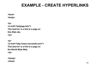 EXAMPLE - CREATE HYPERLINKS <html> <body> <p> <a href="lastpage.htm"> This text</a> is a link to a page on  this Web site. </p> <p> <a href="http://www.microsoft.com/"> This text</a> is a link to a page on  the World Wide Web. </p> </body> </html> 