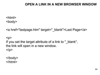 OPEN A LINK IN A NEW BROWSER WINDOW <html> <body> <a href="lastpage.htm" target="_blank">Last Page</a>  <p> If you set the target attribute of a link to "_blank", the link will open in a new window. </p> </body> </html> 