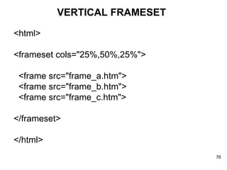 VERTICAL FRAMESET <html> <frameset cols="25%,50%,25%"> <frame src="frame_a.htm"> <frame src="frame_b.htm"> <frame src="frame_c.htm"> </frameset> </html> 
