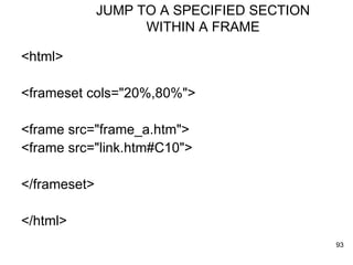 JUMP TO A SPECIFIED SECTION WITHIN A FRAME <html> <frameset cols="20%,80%"> <frame src="frame_a.htm"> <frame src="link.htm#C10"> </frameset> </html> 