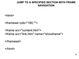 JUMP TO A SPECIFIED SECTION WITH FRAME NAVIGATION <html> <frameset cols="180,*"> <frame src="content.htm"> <frame src="link.htm" name="showframe"> </frameset> </html> 