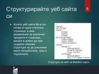 Структурирайте уеб сайта
си
 Когато уеб сайта Ви е по-
голям от една статична
страница, а има
разделения за различни
продукти и страници,
винаги е добре да сме
създали някаква
структура за да улесниме
както потребителя, така и
търсачките.
Структура на сайт за бейзбол карти
6
 
