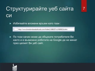 Структурирайте уеб сайта
си
 Избягвайте вложени връзки като тази :
 По този начин може да объркате потребителя Ви
както и е възможно роботите на Google да не минат
през целият Ви уеб сайт.
7
 
