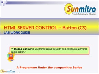 1
HTML SERVER CONTROL – Button (CS)
LAB WORK GUIDE
“A Button Control is a control which we click and release to perform
some action.”
A Programme Under the compumitra Series
 