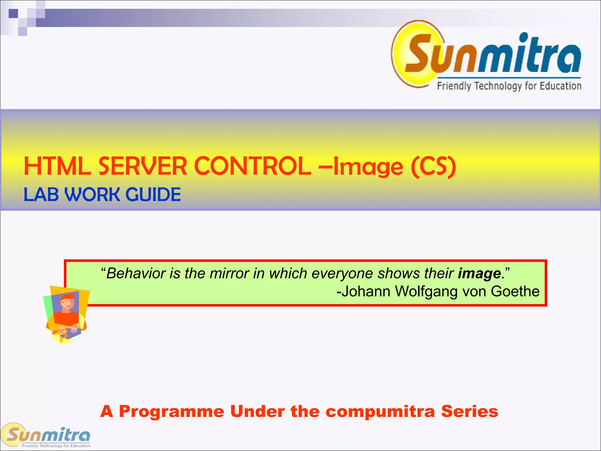 HTML SERVER CONTROL –Image (CS)
LAB WORK GUIDE
“Behavior is the mirror in which everyone shows their image.”
-Johann Wolfgang von Goethe
A Programme Under the compumitra Series
 