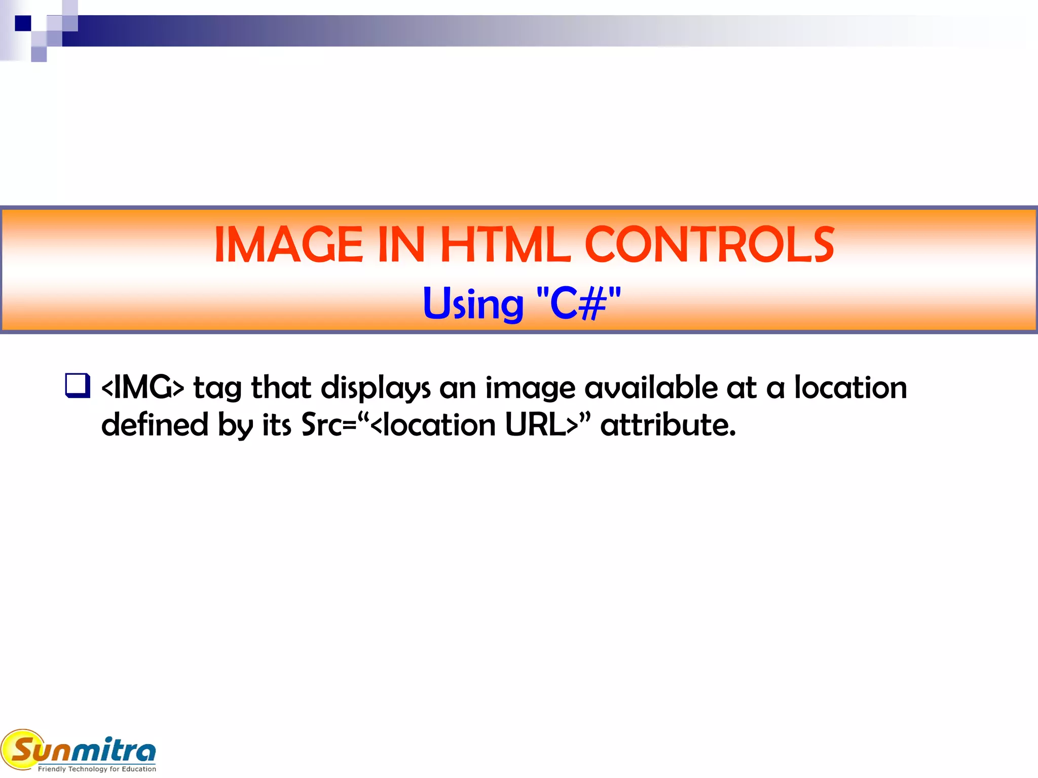 IMAGE IN HTML CONTROLS
Using "C#"
 <IMG> tag that displays an image available at a location
defined by its Src=“<location URL>” attribute.
 
