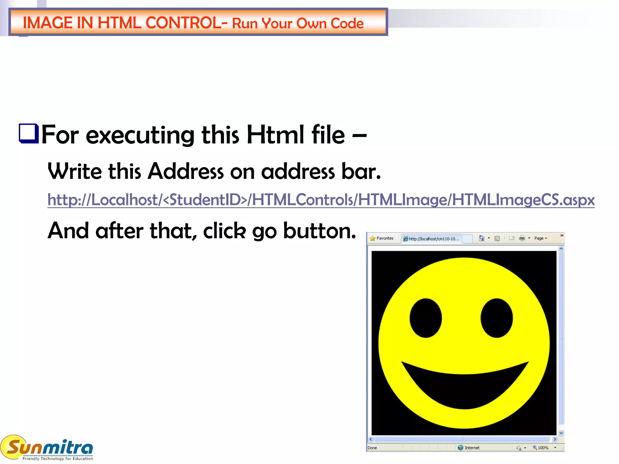 IMAGE IN HTML CONTROL- Run Your Own Code
For executing this Html file –
Write this Address on address bar.
http://Localhost/<StudentID>/HTMLControls/HTMLImage/HTMLImageCS.aspx
And after that, click go button.
 