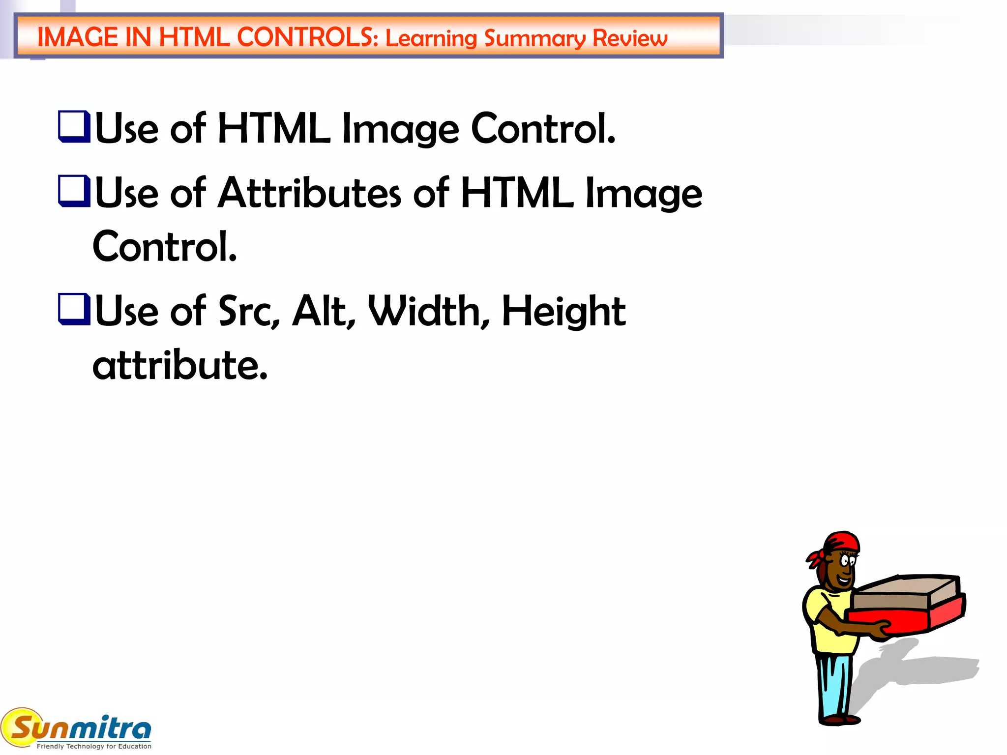 IMAGE IN HTML CONTROLS: Learning Summary Review
Use of HTML Image Control.
Use of Attributes of HTML Image
Control.
Use of Src, Alt, Width, Height
attribute.
 