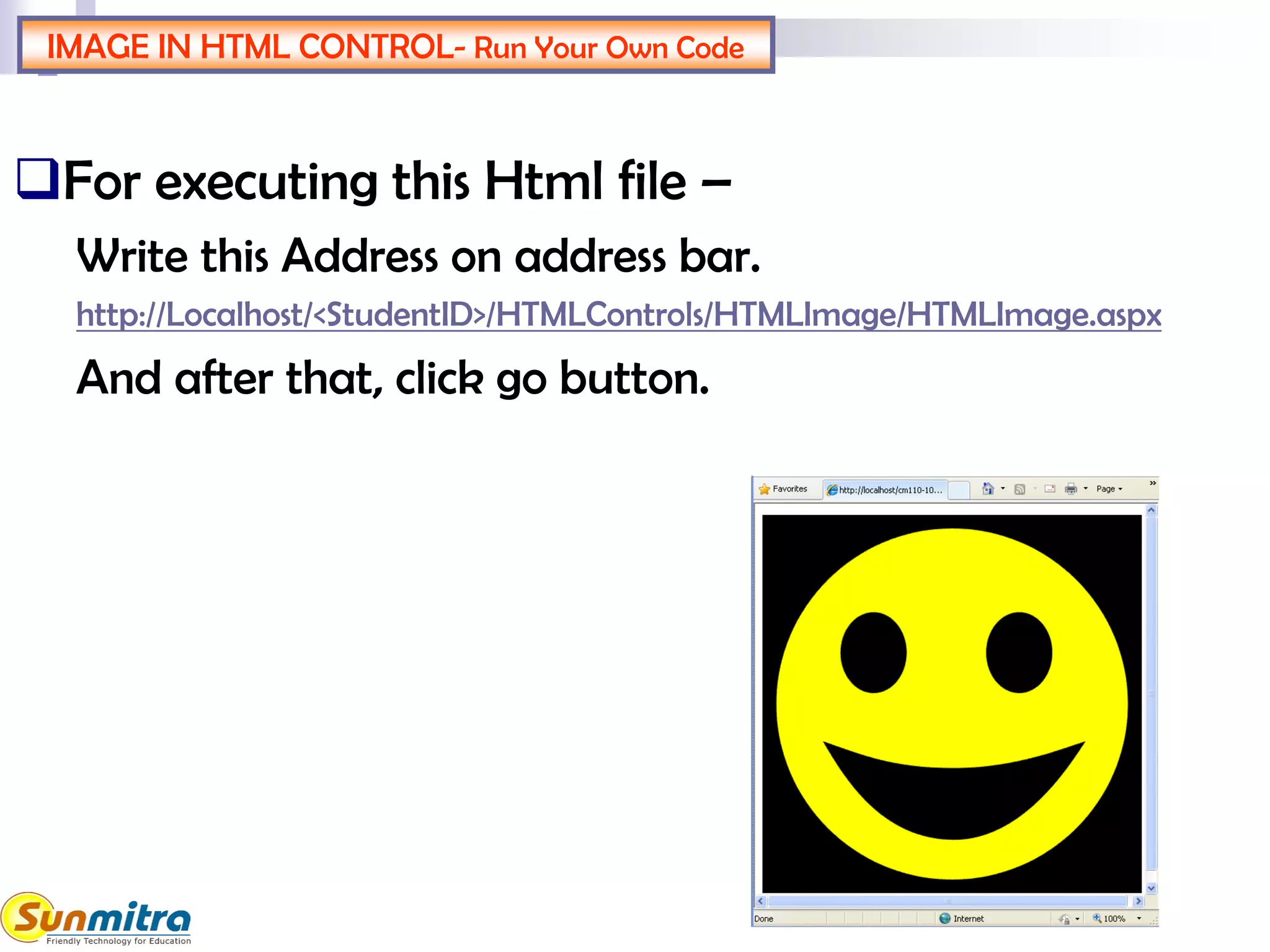 IMAGE IN HTML CONTROL- Run Your Own Code
For executing this Html file –
Write this Address on address bar.
http://Localhost/<StudentID>/HTMLControls/HTMLImage/HTMLImage.aspx
And after that, click go button.
 
