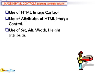 IMAGE IN HTML CONTROLS: Learning Summary Review
Use of HTML Image Control.
Use of Attributes of HTML Image
Control.
Use of Src, Alt, Width, Height
attribute.
 