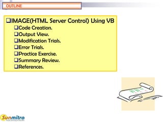 OUTLINE
IMAGE(HTML Server Control) Using VB
Code Creation.
Output View.
Modification Trials.
Error Trials.
Practice Exercise.
Summary Review.
References.
 