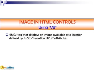 IMAGE IN HTML CONTROLS
Using "VB"
 <IMG> tag that displays an image available at a location
defined by its Src=“<location URL>” attribute.
 