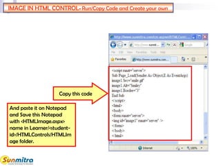 IMAGE IN HTML CONTROL- Run/Copy Code and Create your own
And paste it on Notepad
and Save this Notepad
with <HTMLImage.aspx>
name in Learner/<student-
id>/HTMLControls/HTMLIm
age folder.
Copy this code
 