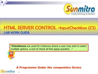 1
HTML SERVER CONTROL -InputCheckbox (CS)
LAB WORK GUIDE
"Checkboxes are used for instances where a user may wish to select
multiple options, a sort of check all that apply question. ."
A Programme Under the compumitra Series
 