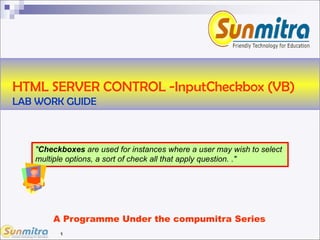 1
HTML SERVER CONTROL -InputCheckbox (VB)
LAB WORK GUIDE
A Programme Under the compumitra Series
"Checkboxes are used for instances where a user may wish to select
multiple options, a sort of check all that apply question. ."
 