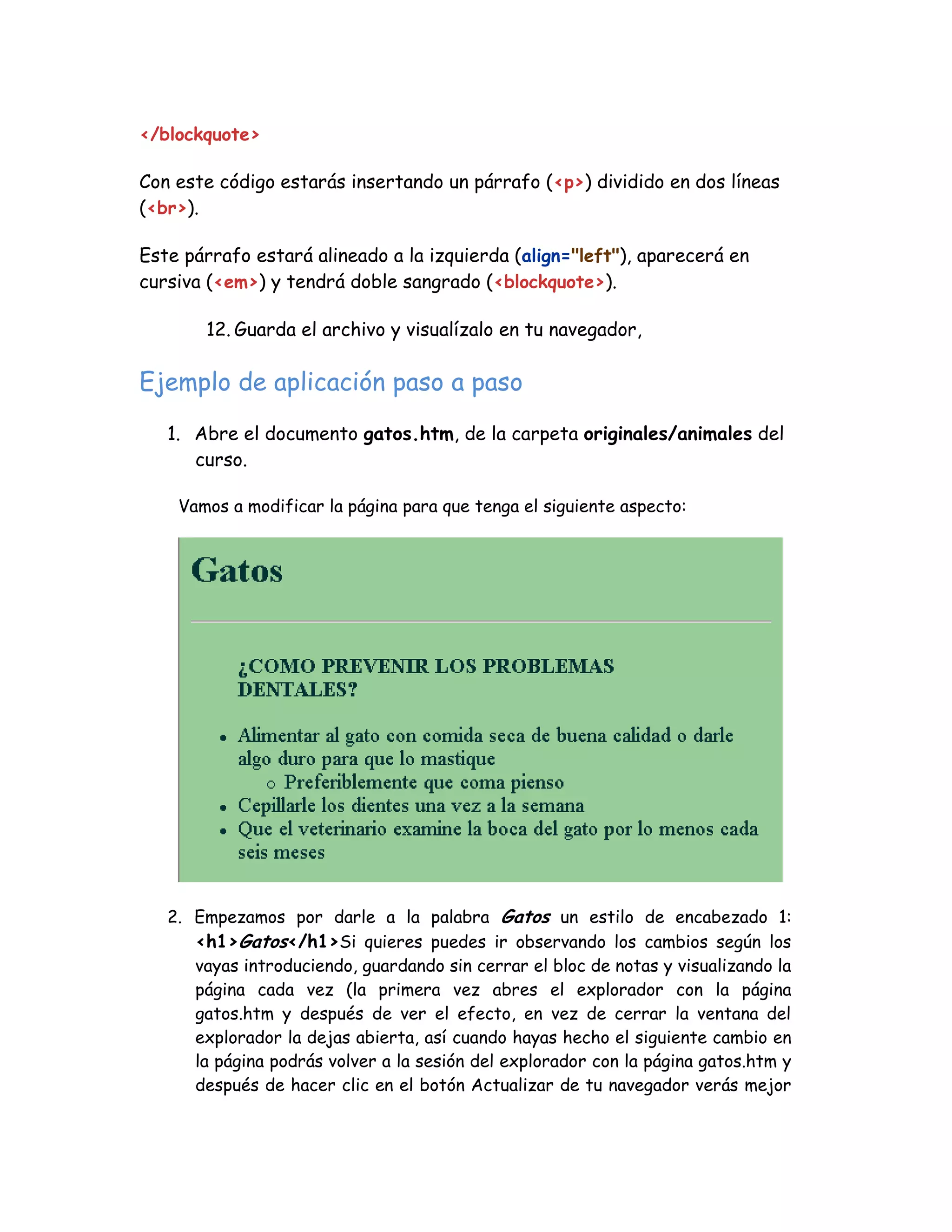 </blockquote>
Con este código estarás insertando un párrafo (<p>) dividido en dos líneas
(<br>).
Este párrafo estará alineado a la izquierda (align="left"), aparecerá en
cursiva (<em>) y tendrá doble sangrado (<blockquote>).
12. Guarda el archivo y visualízalo en tu navegador,
Ejemplo de aplicación paso a paso
1. Abre el documento gatos.htm, de la carpeta originales/animales del
curso.
Vamos a modificar la página para que tenga el siguiente aspecto:
2. Empezamos por darle a la palabra Gatos un estilo de encabezado 1:
<h1>Gatos</h1>Si quieres puedes ir observando los cambios según los
vayas introduciendo, guardando sin cerrar el bloc de notas y visualizando la
página cada vez (la primera vez abres el explorador con la página
gatos.htm y después de ver el efecto, en vez de cerrar la ventana del
explorador la dejas abierta, así cuando hayas hecho el siguiente cambio en
la página podrás volver a la sesión del explorador con la página gatos.htm y
después de hacer clic en el botón Actualizar de tu navegador verás mejor
 