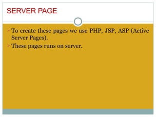 SERVER PAGE

Ø To create these pages we use PHP, JSP, ASP (Active
  Server Pages).
Ø These pages runs on server.
 