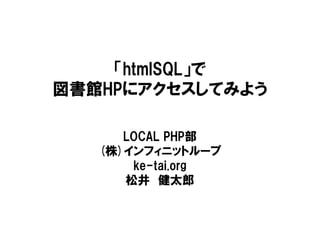 「htmlSQL」で
図書館HPにアクセスしてみよう

      LOCAL PHP部
   (株)インフィニットループ
       ke-tai.org
      松井　健太郎
 