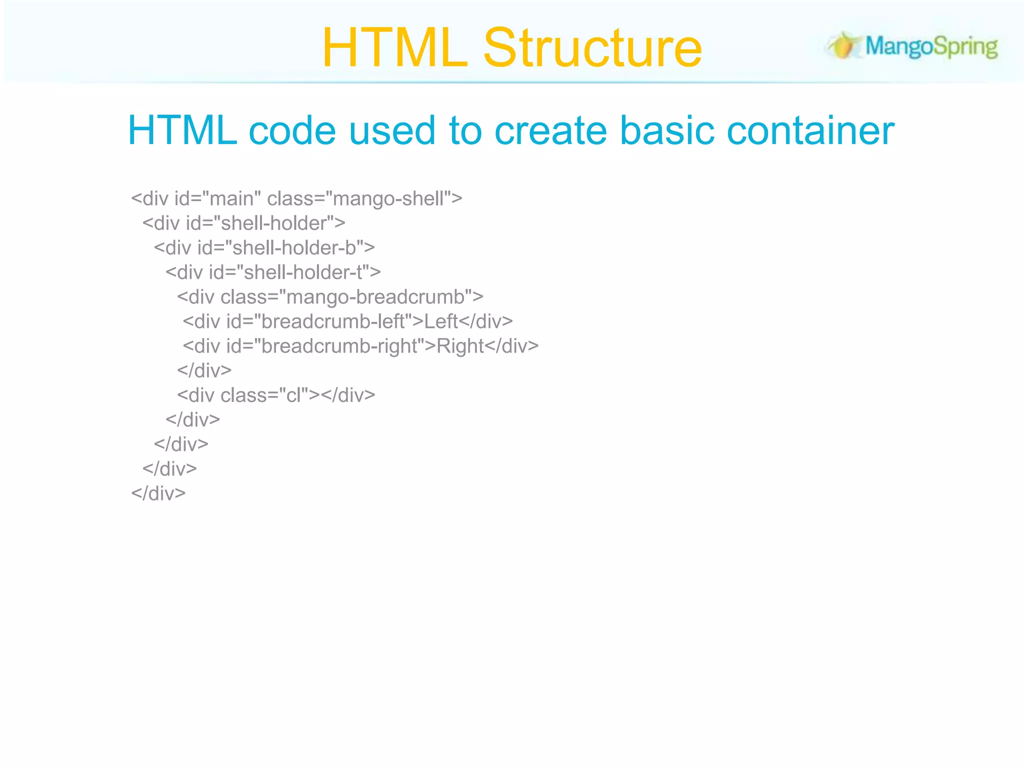 HTML StructureHTML code used to create basic container<div id="main" class="mango-shell">  <div id="shell-holder">     <div id="shell-holder-b">           <div id="shell-holder-t">            <div class="mango-breadcrumb">          <div id="breadcrumb-left">Left</div>          <div id="breadcrumb-right">Right</div>         </div>             <div class="cl"></div>          </div>       </div>    </div> </div>