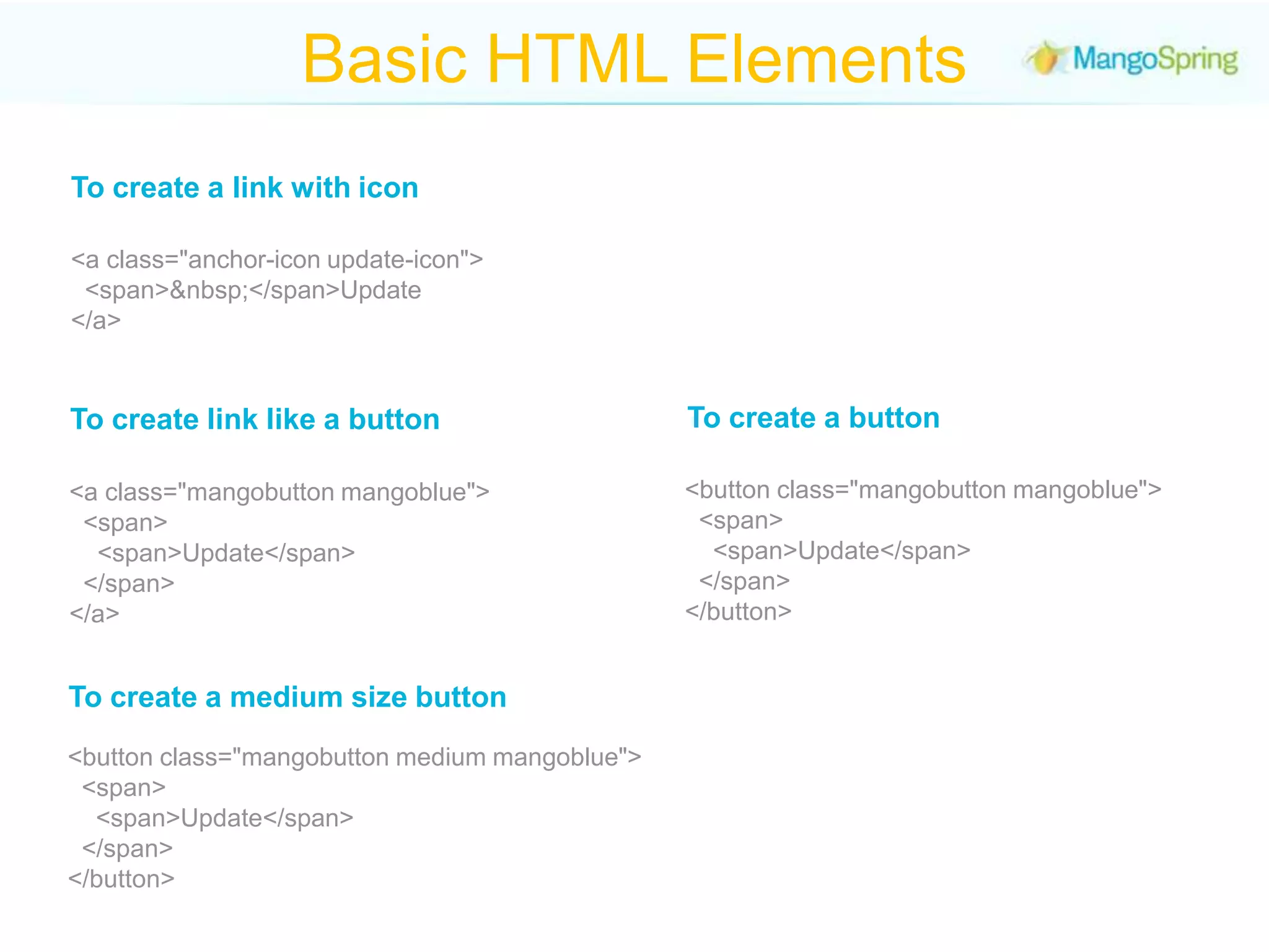 Basic HTML ElementsTo create a link with icon<a class="anchor-icon update-icon">  <span>&nbsp;</span>Update</a>To create a buttonTo create link like a button<button class="mangobutton mangoblue">  <span>    <span>Update</span>  </span></button><a class="mangobutton mangoblue">  <span>    <span>Update</span>  </span></a>To create a medium size button<button class="mangobutton medium mangoblue">  <span>    <span>Update</span>  </span></button>