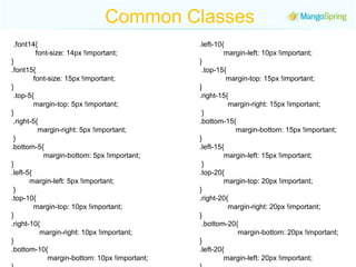 Common Classes .font14{                font-size: 14px !important; } .font15{               font-size: 15px !important; } .top-5{            margin-top: 5px !important; } .right-5{               margin-right: 5px !important; } .bottom-5{                   margin-bottom: 5px !important; } .left-5{           margin-left: 5px !important; } .top-10{              margin-top: 10px !important; } .right-10{                margin-right: 10px !important; } .bottom-10{                    margin-bottom: 10px !important; } .left-10{     margin-left: 10px !important; } .left-10{            margin-left: 10px !important; } .top-15{               margin-top: 15px !important; } .right-15{                   margin-right: 15px !important; } .bottom-15{                     margin-bottom: 15px !important; } .left-15{                margin-left: 15px !important; } .top-20{             margin-top: 20px !important; } .right-20{               margin-right: 20px !important; } .bottom-20{                   margin-bottom: 20px !important; } .left-20{             margin-left: 20px !important; }