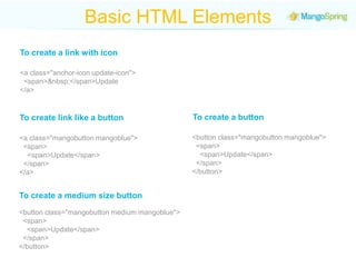 Basic HTML ElementsTo create a link with icon<a class="anchor-icon update-icon">  <span>&nbsp;</span>Update</a>To create a buttonTo create link like a button<button class="mangobutton mangoblue">  <span>    <span>Update</span>  </span></button><a class="mangobutton mangoblue">  <span>    <span>Update</span>  </span></a>To create a medium size button<button class="mangobutton medium mangoblue">  <span>    <span>Update</span>  </span></button>