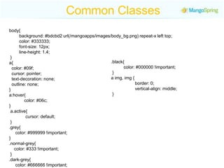 Common Classesbody{             background: #bdcbd2 url(/mangoapps/images/body_bg.png) repeat-x left top;          color: #333333;          font-size: 12px;           line-height: 1.4; }a{    color: #09f;   cursor: pointer;    text-decoration: none;  outline: none; } a:hover{            color: #06c; } a.active{             cursor: default; }.grey{     color: #999999 !important; }.normal-grey{     color: #333 !important; } .dark-grey{     color: #666666 !important;}.black{          color: #000000 !important; } a img, img {                     border: 0;                   vertical-align: middle; } 