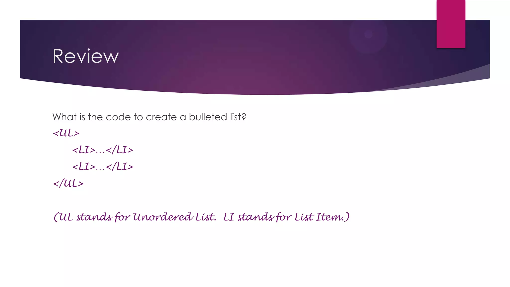 Review
What is the code to create a bulleted list?
<UL>
<LI>…</LI>
<LI>…</LI>
</UL>
(UL stands for Unordered List. LI stands for List Item.)

 